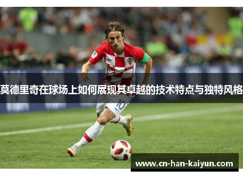 莫德里奇在球场上如何展现其卓越的技术特点与独特风格