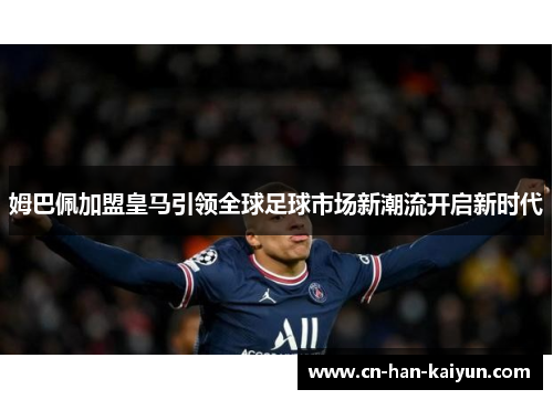 姆巴佩加盟皇马引领全球足球市场新潮流开启新时代 姆巴佩加盟皇马引领全球足球市场新潮流开启新时代