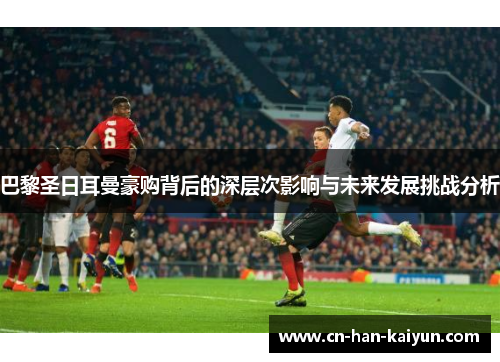 巴黎圣日耳曼豪购背后的深层次影响与未来发展挑战分析