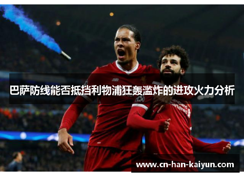 巴萨防线能否抵挡利物浦狂轰滥炸的进攻火力分析 巴萨防线能否抵挡利物浦狂轰滥炸的进攻火力分析