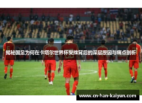 揭秘国足为何在卡塔尔世界杯受挫背后的深层原因与痛点剖析 揭秘国足为何在卡塔尔世界杯受挫背后的深层原因与痛点剖析