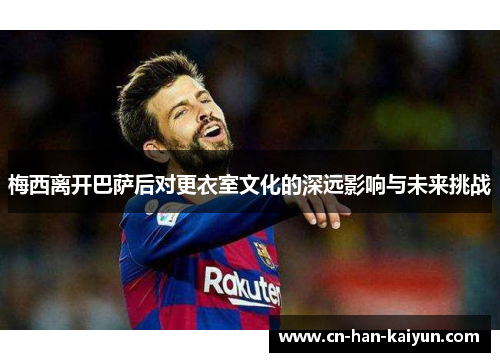 梅西离开巴萨后对更衣室文化的深远影响与未来挑战 梅西离开巴萨后对更衣室文化的深远影响与未来挑战