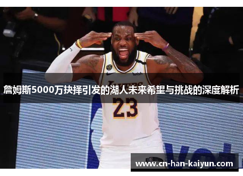 詹姆斯5000万抉择引发的湖人未来希望与挑战的深度解析 詹姆斯5000万抉择引发的湖人未来希望与挑战的深度解析