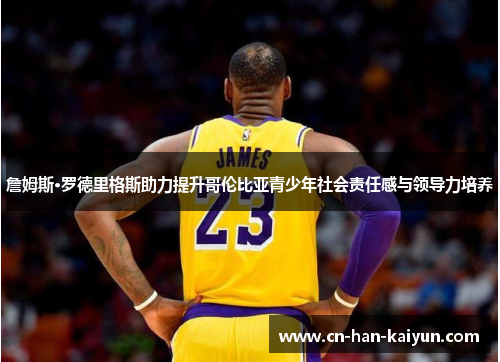 詹姆斯·罗德里格斯助力提升哥伦比亚青少年社会责任感与领导力培养 詹姆斯·罗德里格斯助力提升哥伦比亚青少年社会责任感与领导力培养