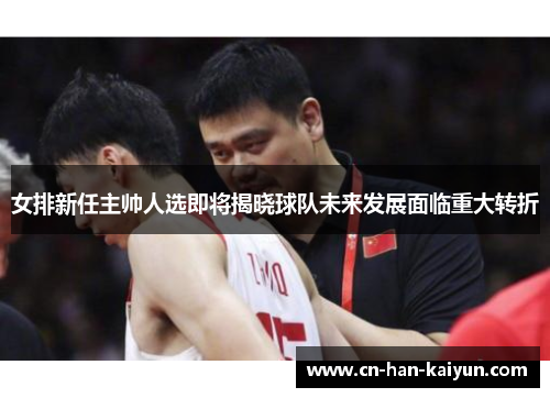 女排新任主帅人选即将揭晓球队未来发展面临重大转折 女排新任主帅人选即将揭晓球队未来发展面临重大转折