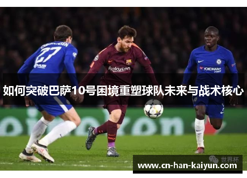 如何突破巴萨10号困境重塑球队未来与战术核心 如何突破巴萨10号困境重塑球队未来与战术核心