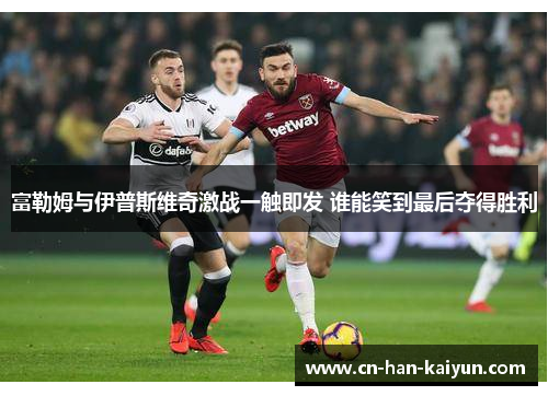 富勒姆与伊普斯维奇激战一触即发 谁能笑到最后夺得胜利 富勒姆与伊普斯维奇激战一触即发 谁能笑到最后夺得胜利