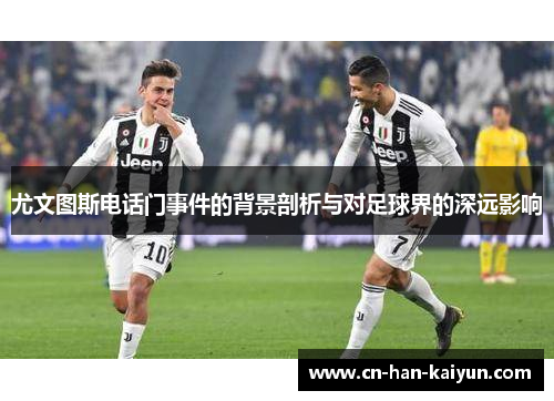 尤文图斯电话门事件的背景剖析与对足球界的深远影响 尤文图斯电话门事件的背景剖析与对足球界的深远影响