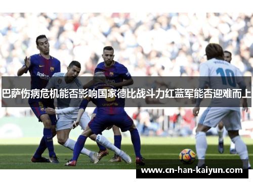 巴萨伤病危机能否影响国家德比战斗力红蓝军能否迎难而上 巴萨伤病危机能否影响国家德比战斗力红蓝军能否迎难而上