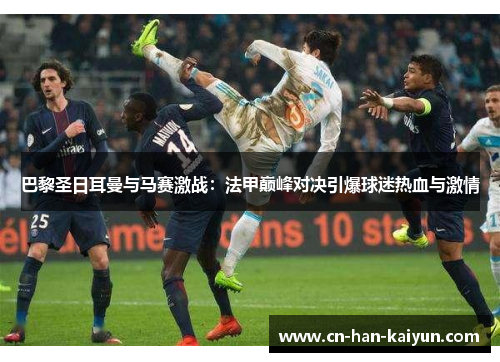 巴黎圣日耳曼与马赛激战:法甲巅峰对决引爆球迷热血与激情 巴黎圣日耳曼与马赛激战:法甲巅峰对决引爆球迷热血与激情