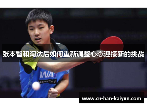 张本智和淘汰后如何重新调整心态迎接新的挑战 张本智和淘汰后如何重新调整心态迎接新的挑战