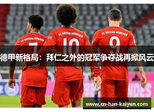德甲新格局:拜仁之外的冠军争夺战再掀风云 德甲新格局:拜仁之外的冠军争夺战再掀风云