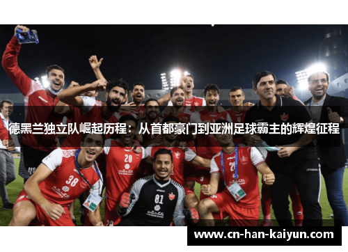 德黑兰独立队崛起历程:从首都豪门到亚洲足球霸主的辉煌征程 德黑兰独立队崛起历程:从首都豪门到亚洲足球霸主的辉煌征程