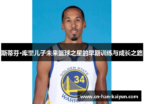 斯蒂芬·库里儿子未来篮球之星的早期训练与成长之路 斯蒂芬·库里儿子未来篮球之星的早期训练与成长之路