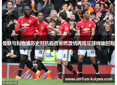 曼联与利物浦历史对抗能否重燃激情再现足球辉煌时刻 曼联与利物浦历史对抗能否重燃激情再现足球辉煌时刻