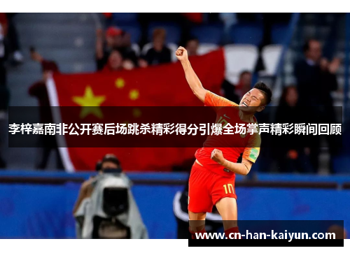 李梓嘉南非公开赛后场跳杀精彩得分引爆全场掌声精彩瞬间回顾 李梓嘉南非公开赛后场跳杀精彩得分引爆全场掌声精彩瞬间回顾
