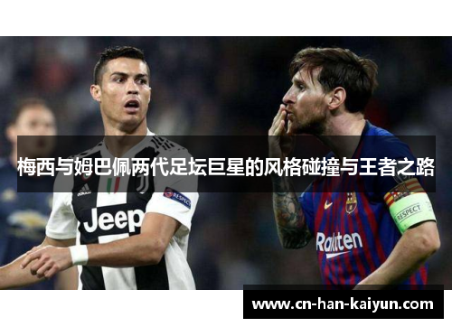 梅西与姆巴佩两代足坛巨星的风格碰撞与王者之路