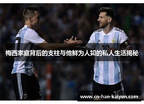 梅西家庭背后的支柱与他鲜为人知的私人生活揭秘 梅西家庭背后的支柱与他鲜为人知的私人生活揭秘
