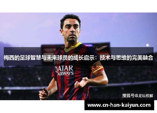 梅西的足球智慧与未来球员的成长启示:技术与思维的完美融合 梅西的足球智慧与未来球员的成长启示:技术与思维的完美融合