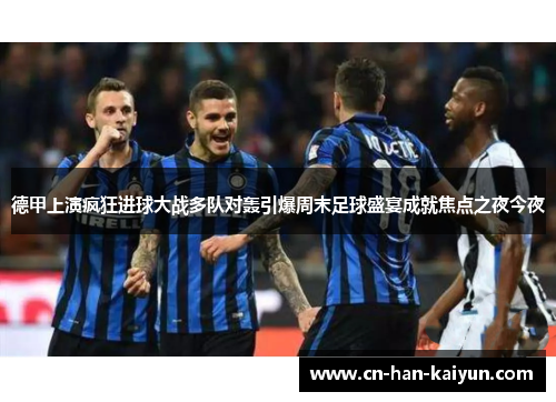 德甲上演疯狂进球大战多队对轰引爆周末足球盛宴成就焦点之夜今夜