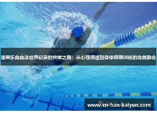 潘展乐自由泳世界纪录的突破之路：从心理调适到身体极限训练的完美融合