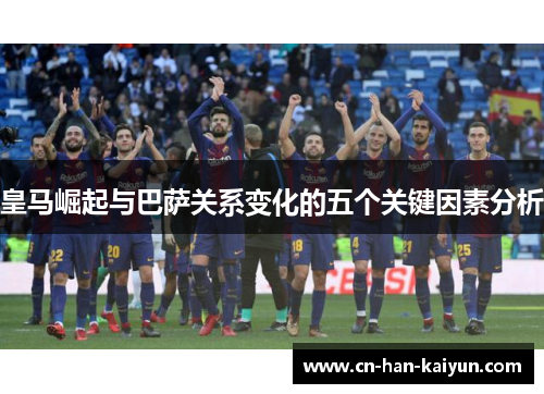 皇马崛起与巴萨关系变化的五个关键因素分析