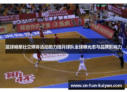篮球明星社交媒体活动助力提升球队全球曝光率与品牌影响力