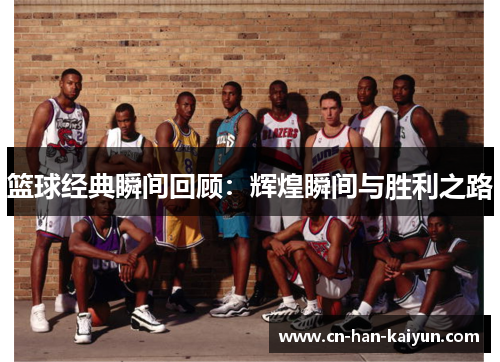 篮球经典瞬间回顾：辉煌瞬间与胜利之路