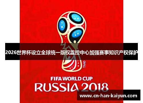 2026世界杯设立全球统一版权监控中心加强赛事知识产权保护