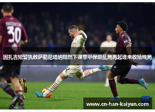 因扎吉短暂执教萨勒尼塔纳黯然下课意甲保级乱局再起谁来收拾残局 因扎吉短暂执教萨勒尼塔纳黯然下课意甲保级乱局再起谁来收拾残局