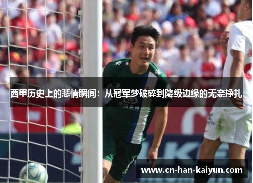 西甲历史上的悲情瞬间:从冠军梦破碎到降级边缘的无奈挣扎 西甲历史上的悲情瞬间:从冠军梦破碎到降级边缘的无奈挣扎