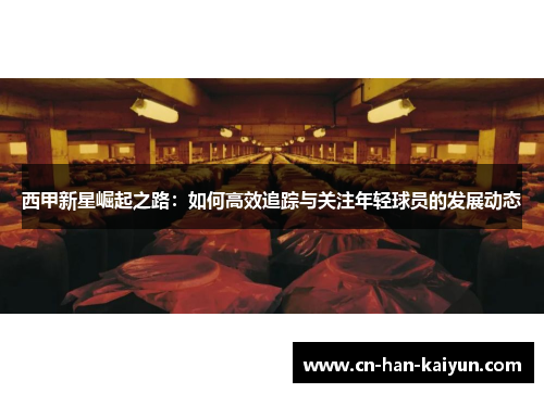 西甲新星崛起之路:如何高效追踪与关注年轻球员的发展动态 西甲新星崛起之路:如何高效追踪与关注年轻球员的发展动态