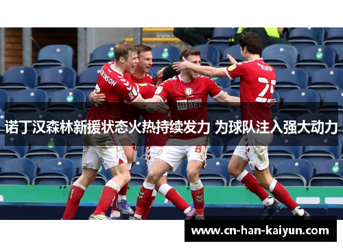 诺丁汉森林新援状态火热持续发力 为球队注入强大动力 诺丁汉森林新援状态火热持续发力 为球队注入强大动力