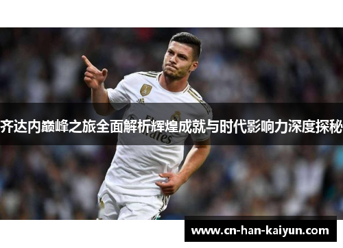 齐达内巅峰之旅全面解析辉煌成就与时代影响力深度探秘 齐达内巅峰之旅全面解析辉煌成就与时代影响力深度探秘